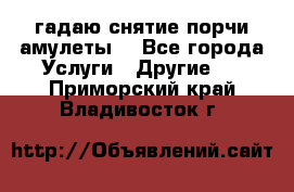 гадаю,снятие порчи,амулеты  - Все города Услуги » Другие   . Приморский край,Владивосток г.